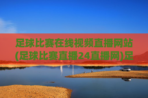 足球比赛在线视频直播网站(足球比赛直播24直播网)足球比赛在线视频直播24直播网