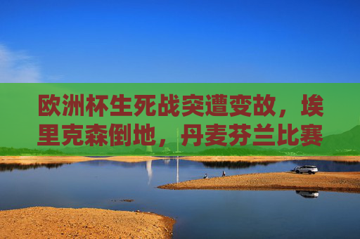 欧洲杯生死战突遭变故,埃里克森倒地,丹麦芬兰比赛紧急中断,欧洲杯生死战,埃里克森倒地致丹麦芬兰比赛中断