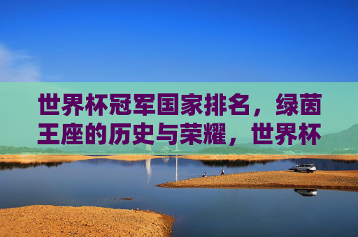 世界杯冠军国家排名,绿茵王座的历史与荣耀,世界杯冠军国家排名,绿茵王座的历史与荣耀