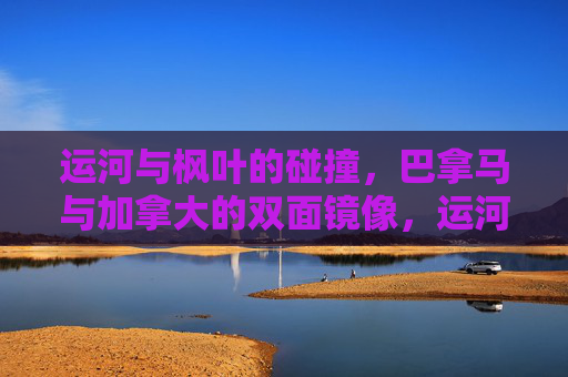 运河与枫叶的碰撞,巴拿马与加拿大的双面镜像,运河枫叶,巴拿马与加拿大的双面镜像