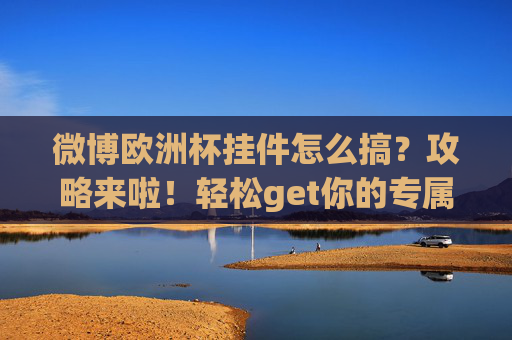 微博欧洲杯挂件怎么搞？攻略来啦！轻松get你的专属应援好物！微博欧洲杯挂件攻略，轻松get专属应援好物