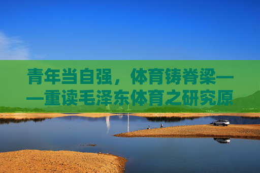 青年当自强,体育铸脊梁——重读毛泽东体育之研究原文,青年自强,体育铸脊梁——重读毛泽东体育之研究原文