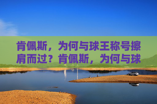 肯佩斯,为何与球王称号擦肩而过?肯佩斯,为何与球王称号擦肩而过?