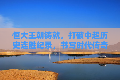 恒大王朝铸就,打破中超历史连胜纪录,书写时代传奇,恒大王朝,破中超连胜纪录,铸时代传奇