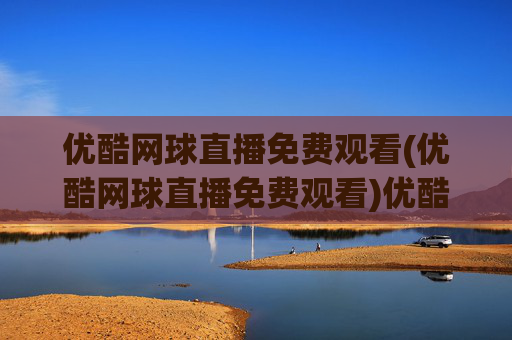 优酷网球直播免费观看(优酷网球直播免费观看)优酷网球直播免费观看