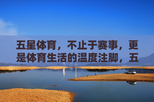 五星体育,不止于赛事,更是体育生活的温度注脚,五星体育,不止赛事,更是体育生活的温度