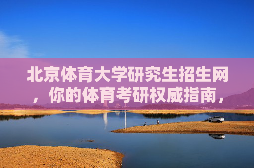 北京体育大学研究生招生网,你的体育考研权威指南,北京体育大学研究生招生网,体育考研权威指南