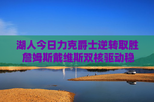 湖人今日力克爵士逆转取胜 詹姆斯戴维斯双核驱动稳住西部排名，湖人双核逆转爵士 詹皇戴维斯稳住西部排名