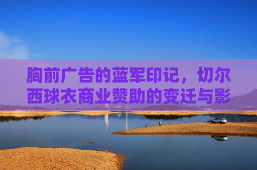 胸前广告的蓝军印记,切尔西球衣商业赞助的变迁与影响,切尔西球衣商业赞助变迁,蓝军印记与影响