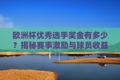 欧洲杯优秀选手奖金有多少?揭秘赛事激励与球员收益