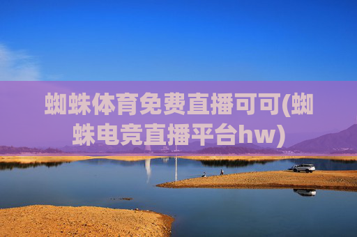 蜘蛛体育免费直播可可(蜘蛛电竞直播平台hw)
