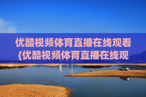 优酷视频体育直播在线观看(优酷视频体育直播在线观看高清)