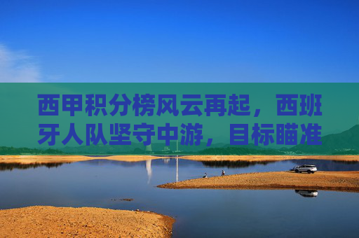 西甲积分榜风云再起,西班牙人队坚守中游,目标瞄准欧战区