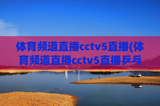 体育频道直播cctv5直播(体育频道直播cctv5直播乒乓球比赛)