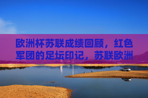 欧洲杯苏联成绩回顾，红色军团的足坛印记，苏联欧洲杯足迹，红色军团的足坛印记