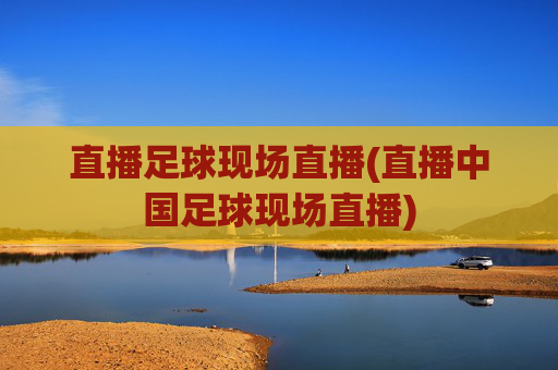 直播足球现场直播(直播中国足球现场直播)