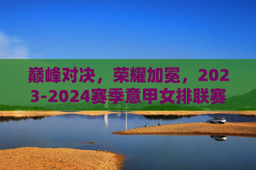 巅峰对决,荣耀加冕,2023-2024赛季意甲女排联赛决赛战报,巅峰对决荣耀加冕,2023-2024赛季意甲女排联赛决赛战报