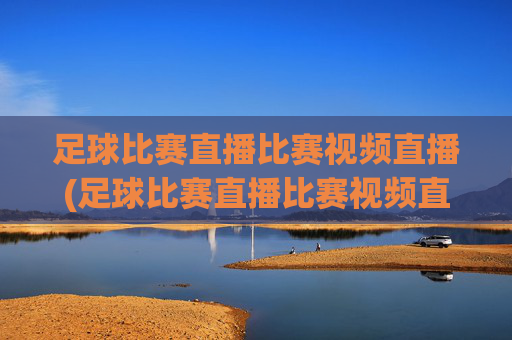 足球比赛直播比赛视频直播(足球比赛直播比赛视频直播在线观看)
