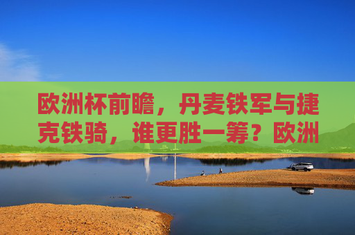 欧洲杯前瞻,丹麦铁军与捷克铁骑,谁更胜一筹?欧洲杯前瞻,丹麦铁军VS捷克铁骑,谁更胜一筹?