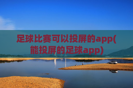 足球比赛可以投屏的app(能投屏的足球app)
