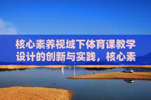 核心素养视域下体育课教学设计的创新与实践，核心素养视域下体育课教学设计创新与实践