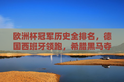 欧洲杯冠军历史全排名，德国西班牙领跑，希腊黑马夺冠，欧洲杯冠军历史全排名，德国西班牙领跑，希腊黑马夺冠