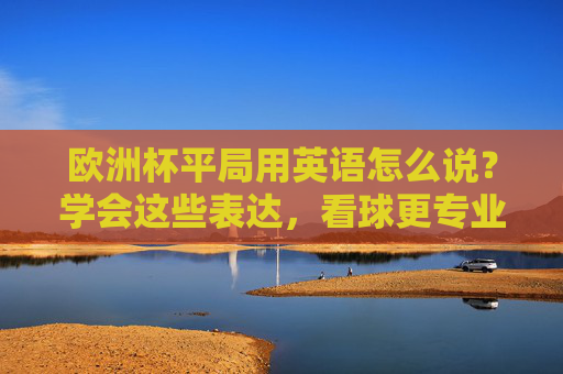 欧洲杯平局用英语怎么说？学会这些表达，看球更专业！欧洲杯平局英语表达，看球更专业！