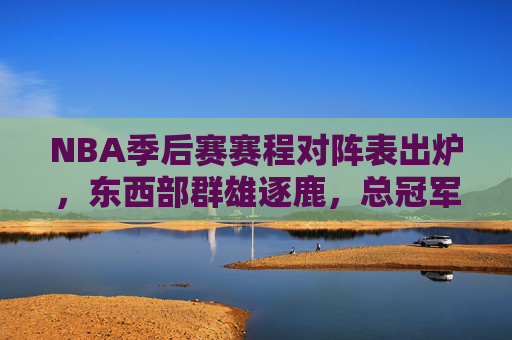 NBA季后赛赛程对阵表出炉，东西部群雄逐鹿，总冠军悬念即将揭晓，NBA季后赛赛程出炉，东西部群雄逐鹿，总冠军悬念揭晓