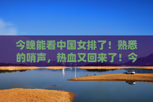 今晚能看中国女排了！熟悉的哨声，热血又回来了！今晚中国女排归来！熟悉的哨声，热血重燃！