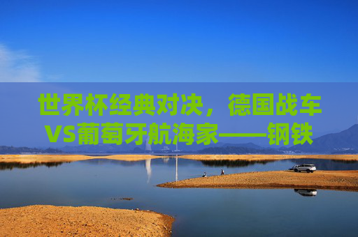 世界杯经典对决,德国战车VS葡萄牙航海家——钢铁与艺术的碰撞,德国战车VS葡萄牙航海家,钢铁与艺术的经典对决