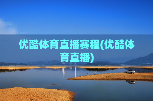 优酷体育直播赛程(优酷体育直播)