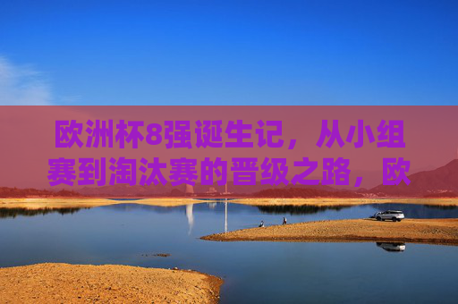欧洲杯8强诞生记，从小组赛到淘汰赛的晋级之路，欧洲杯8强诞生记，从小组赛到淘汰赛的晋级之路