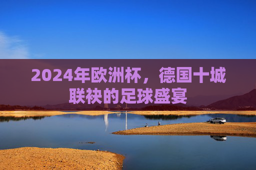 2024年欧洲杯,德国十城联袂的足球盛宴
