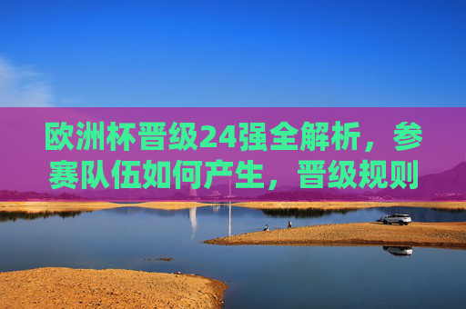 欧洲杯晋级24强全解析，参赛队伍如何产生，晋级规则一目了然，欧洲杯晋级24强全解析，参赛队伍如何产生及晋级规则