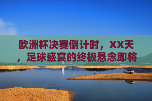 欧洲杯决赛倒计时,XX天,足球盛宴的终极悬念即将揭晓!欧洲杯决赛倒计时,足球盛宴终极悬念即将揭晓