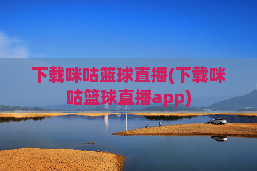 下载咪咕篮球直播(下载咪咕篮球直播app)