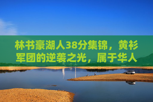 林书豪湖人38分集锦，黄衫军团的逆袭之光，属于华人的巅峰时刻，林书豪湖人38分，华人的逆袭巅峰时刻