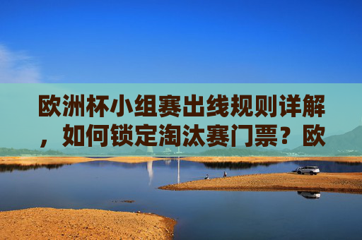 欧洲杯小组赛出线规则详解，如何锁定淘汰赛门票？欧洲杯小组赛出线规则详解，如何锁定淘汰赛门票？