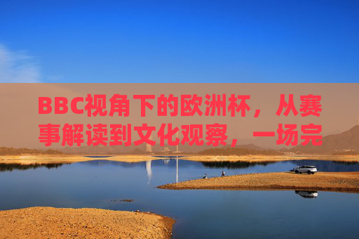BBC视角下的欧洲杯,从赛事解读到文化观察,一场完整的足球盛宴,BBC视角下的欧洲杯,赛事解读与文化观察的足球盛宴