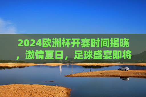 2024欧洲杯开赛时间揭晓,激情夏日,足球盛宴即将启幕,2024欧洲杯开赛时间揭晓,激情夏日足球盛宴启幕