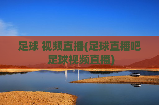 足球 视频直播(足球直播吧 足球视频直播)