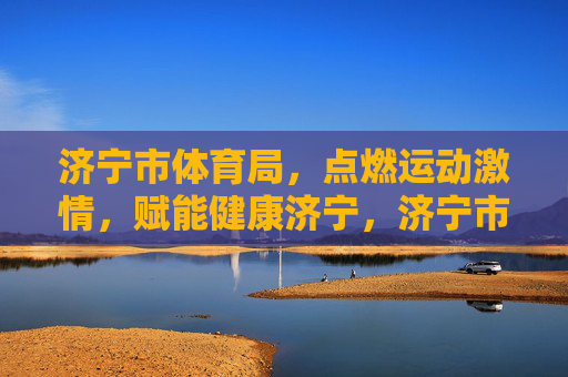 济宁市体育局,点燃运动激情,赋能健康济宁,济宁市体育局,点燃运动激情 赋能健康济宁