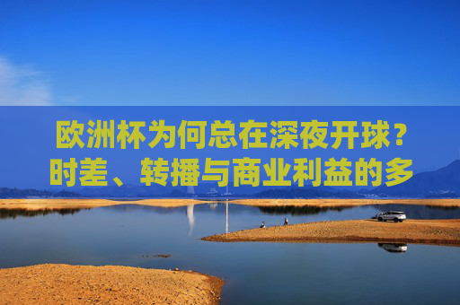 欧洲杯为何总在深夜开球?时差、转播与商业利益的多重博弈,欧洲杯为何总在深夜开球?时差、转播与商业利益的多重博弈