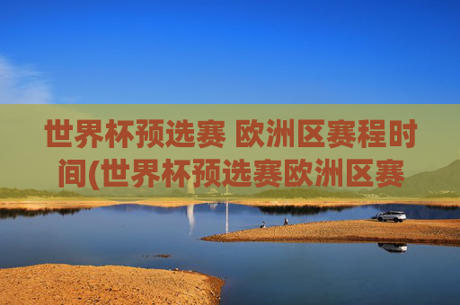 世界杯预选赛 欧洲区赛程时间(世界杯预选赛欧洲区赛程时间表)
