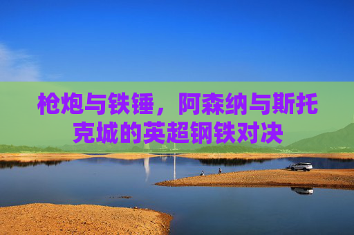 枪炮与铁锤,阿森纳与斯托克城的英超钢铁对决