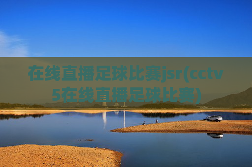 在线直播足球比赛jsr(cctv5在线直播足球比赛)
