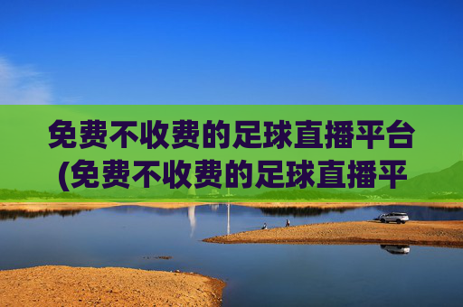 免费不收费的足球直播平台(免费不收费的足球直播平台有哪些)