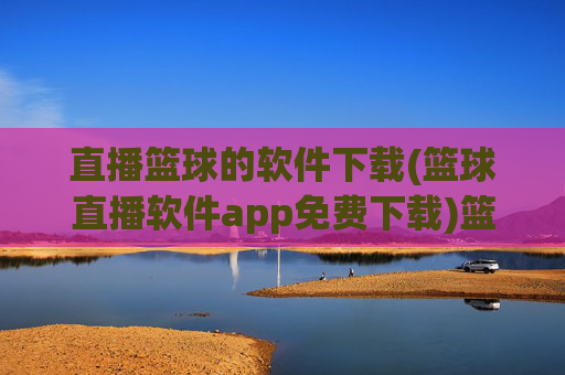 直播篮球的软件下载(篮球直播软件app免费下载)篮球直播软件免费下载