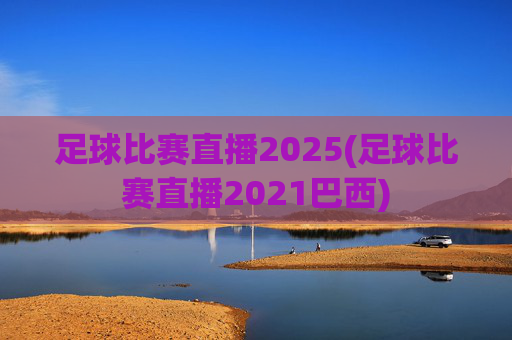 足球比赛直播2025(足球比赛直播2021巴西)