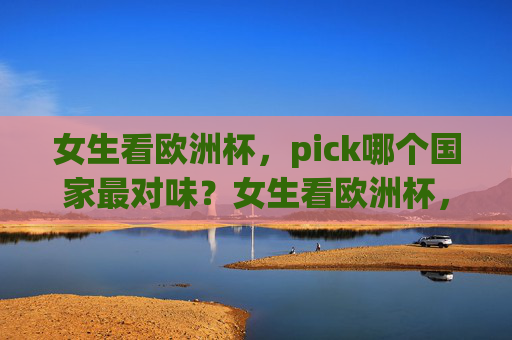 女生看欧洲杯，pick哪个国家最对味？女生看欧洲杯，pick哪个国家最对味？